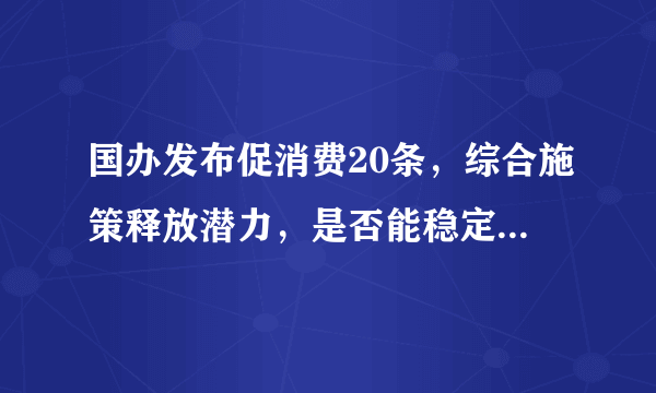 国办发布促消费20条，综合施策释放潜力，是否能稳定当前的消费？