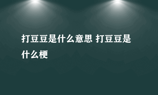 打豆豆是什么意思 打豆豆是什么梗