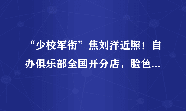 “少校军衔”焦刘洋近照！自办俱乐部全国开分店，脸色红润显富态