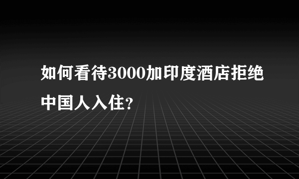 如何看待3000加印度酒店拒绝中国人入住？