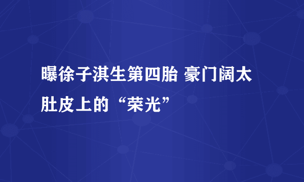 曝徐子淇生第四胎 豪门阔太肚皮上的“荣光”