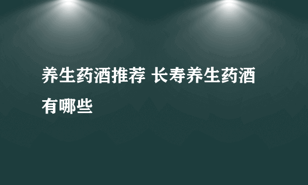 养生药酒推荐 长寿养生药酒有哪些