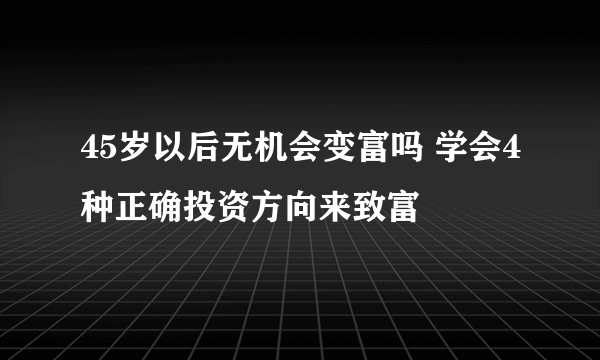 45岁以后无机会变富吗 学会4种正确投资方向来致富