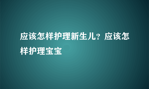 应该怎样护理新生儿？应该怎样护理宝宝