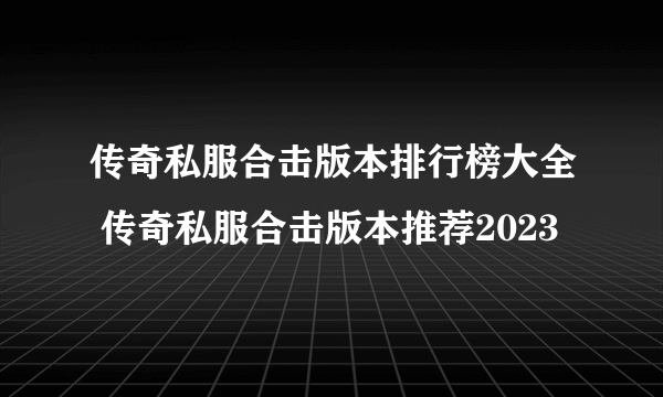 传奇私服合击版本排行榜大全 传奇私服合击版本推荐2023