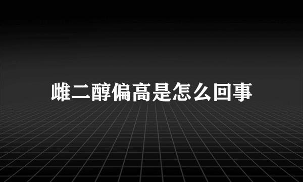 雌二醇偏高是怎么回事