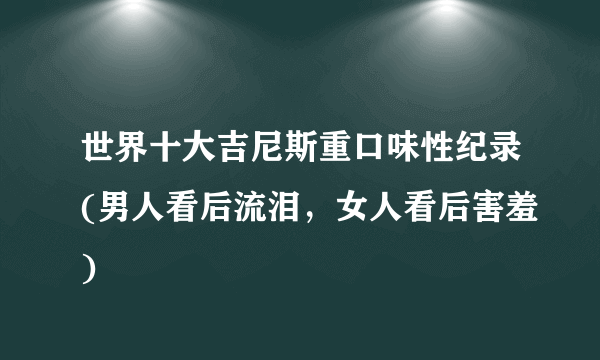 世界十大吉尼斯重口味性纪录(男人看后流泪，女人看后害羞)