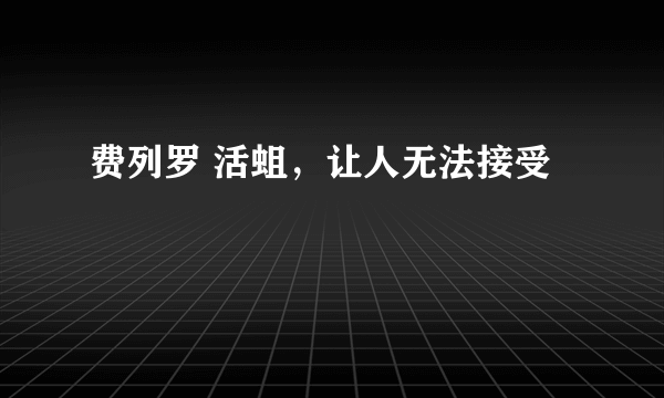 费列罗 活蛆，让人无法接受