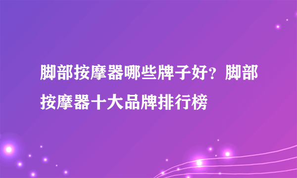 脚部按摩器哪些牌子好？脚部按摩器十大品牌排行榜