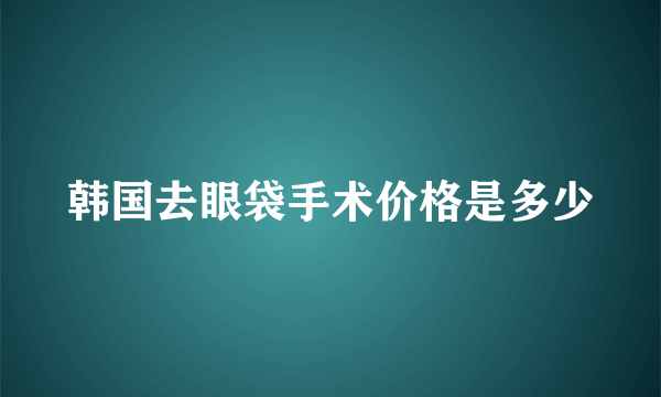 韩国去眼袋手术价格是多少