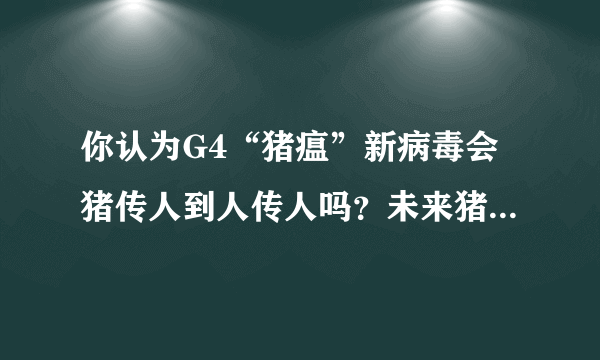 你认为G4“猪瘟”新病毒会猪传人到人传人吗？未来猪肉价格如何？