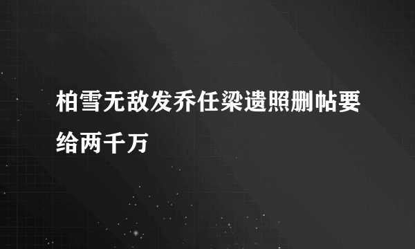 柏雪无敌发乔任梁遗照删帖要给两千万