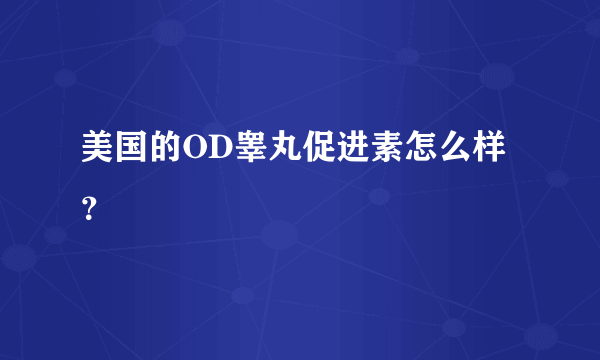 美国的OD睾丸促进素怎么样？