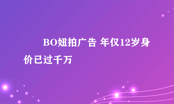 咘咘BO妞拍广告 年仅12岁身价已过千万