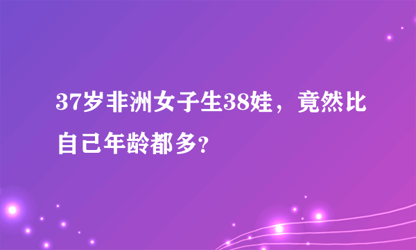 37岁非洲女子生38娃，竟然比自己年龄都多？