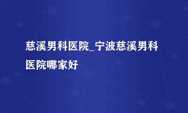 慈溪男科医院_宁波慈溪男科医院哪家好