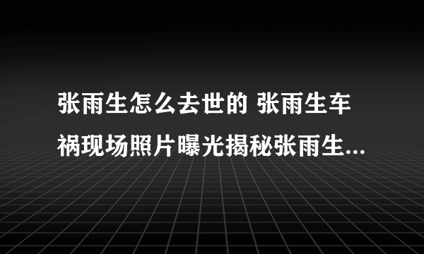 张雨生怎么去世的 张雨生车祸现场照片曝光揭秘张雨生去世真正