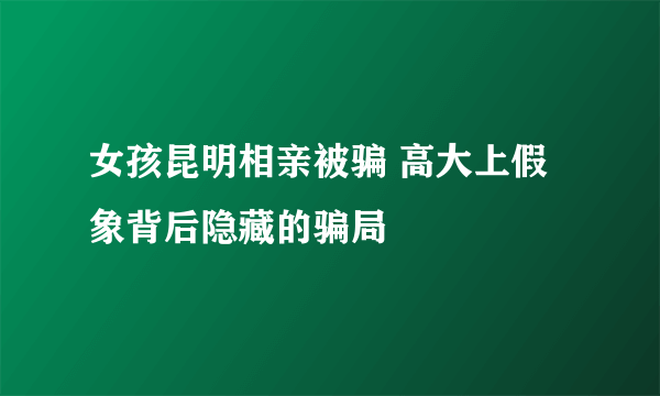 女孩昆明相亲被骗 高大上假象背后隐藏的骗局