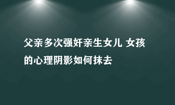 父亲多次强奸亲生女儿 女孩的心理阴影如何抹去