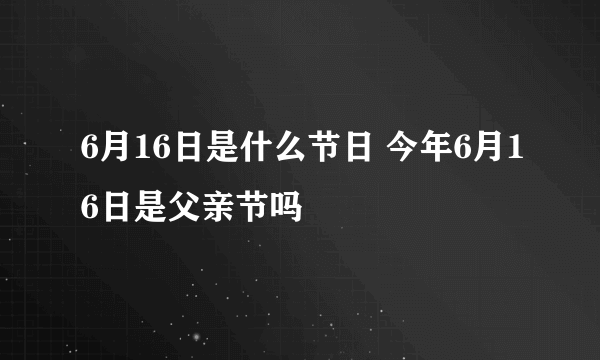 6月16日是什么节日 今年6月16日是父亲节吗