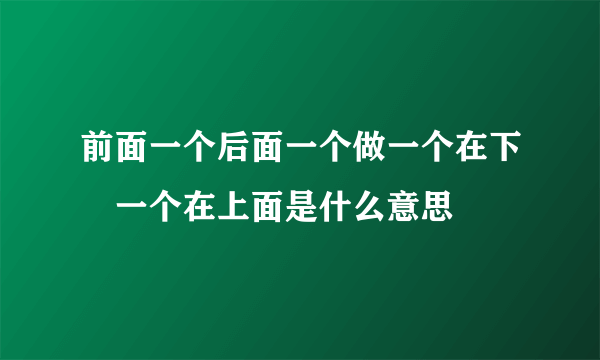 前面一个后面一个做一个在下㖭一个在上面是什么意思