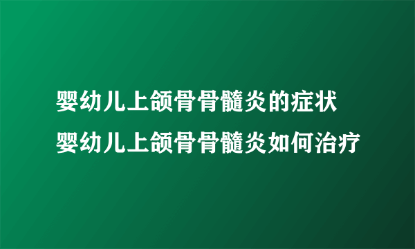 婴幼儿上颌骨骨髓炎的症状 婴幼儿上颌骨骨髓炎如何治疗