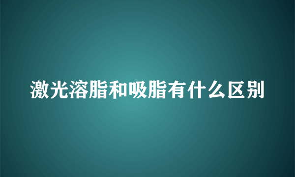 激光溶脂和吸脂有什么区别