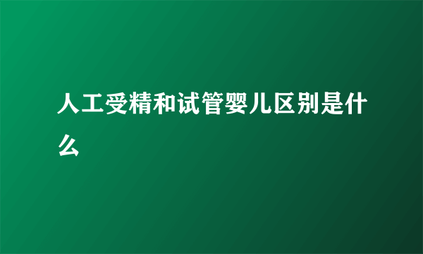 人工受精和试管婴儿区别是什么