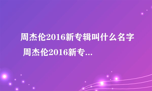 周杰伦2016新专辑叫什么名字 周杰伦2016新专辑消息最新