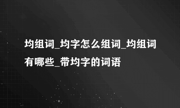 均组词_均字怎么组词_均组词有哪些_带均字的词语