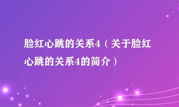 脸红心跳的关系4（关于脸红心跳的关系4的简介）