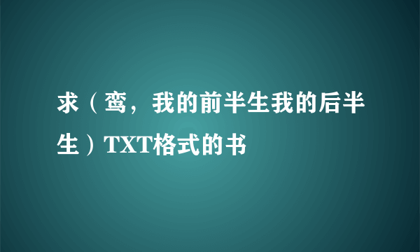 求（鸾，我的前半生我的后半生）TXT格式的书