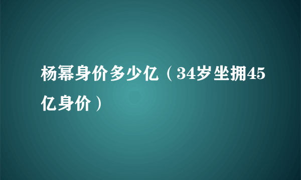 杨幂身价多少亿（34岁坐拥45亿身价）