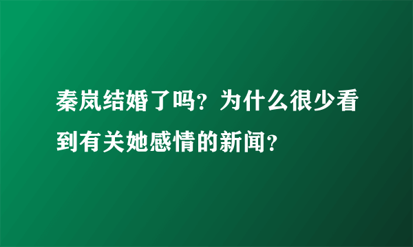 秦岚结婚了吗？为什么很少看到有关她感情的新闻？