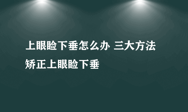 上眼睑下垂怎么办 三大方法矫正上眼睑下垂