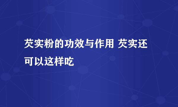 芡实粉的功效与作用 芡实还可以这样吃