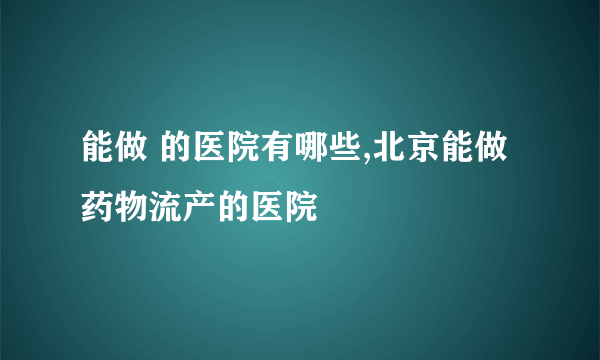 能做 的医院有哪些,北京能做药物流产的医院