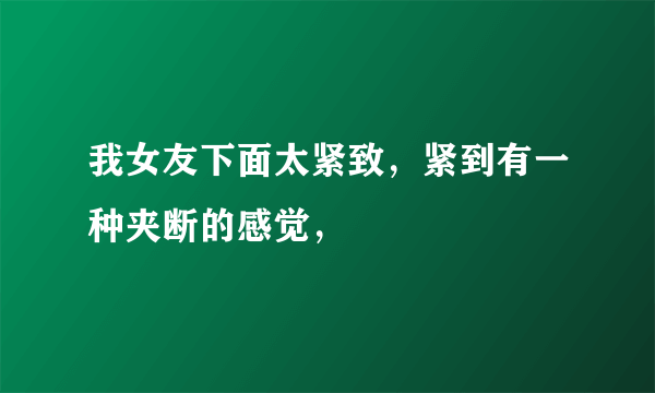 我女友下面太紧致，紧到有一种夹断的感觉，