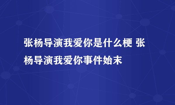 张杨导演我爱你是什么梗 张杨导演我爱你事件始末