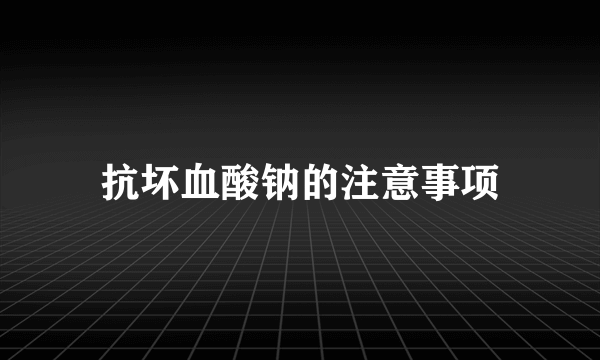 抗坏血酸钠的注意事项