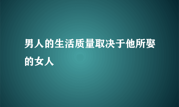 男人的生活质量取决于他所娶的女人