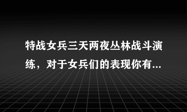 特战女兵三天两夜丛林战斗演练，对于女兵们的表现你有何评价？