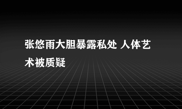 张悠雨大胆暴露私处 人体艺术被质疑