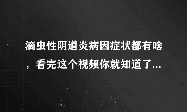 滴虫性阴道炎病因症状都有啥，看完这个视频你就知道了，女性最好记一下