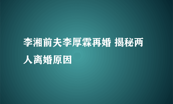 李湘前夫李厚霖再婚 揭秘两人离婚原因