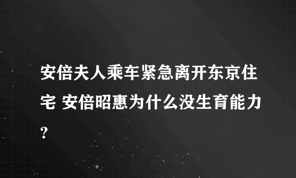 安倍夫人乘车紧急离开东京住宅 安倍昭惠为什么没生育能力？