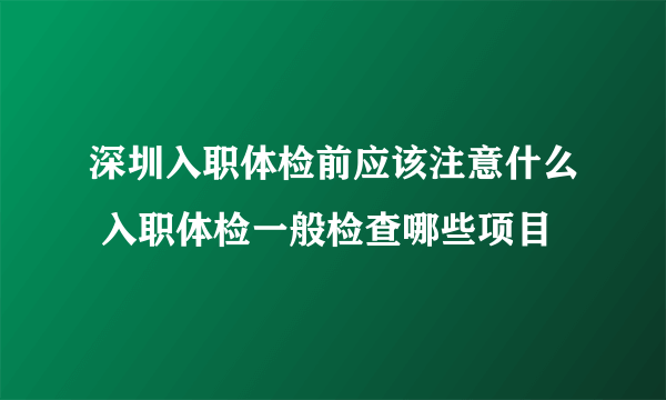 深圳入职体检前应该注意什么 入职体检一般检查哪些项目