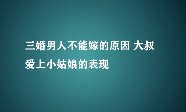 三婚男人不能嫁的原因 大叔爱上小姑娘的表现