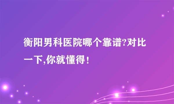 衡阳男科医院哪个靠谱?对比一下,你就懂得！