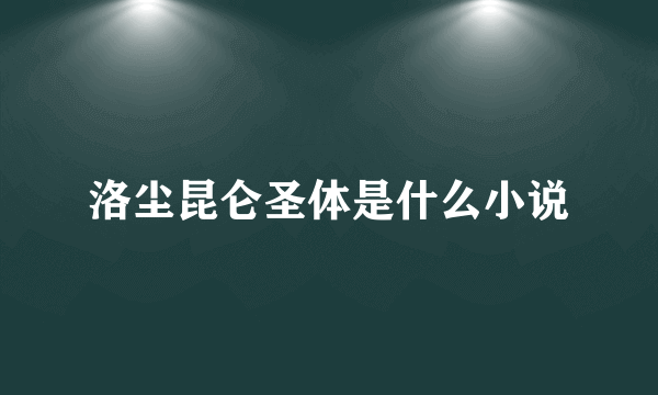 洛尘昆仑圣体是什么小说